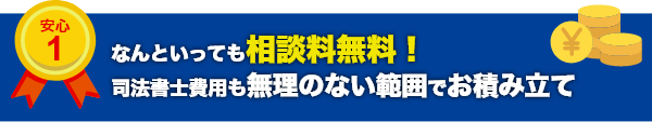 なんといっても相談料無料！司法書士費用も無理のない範囲でお積み立て