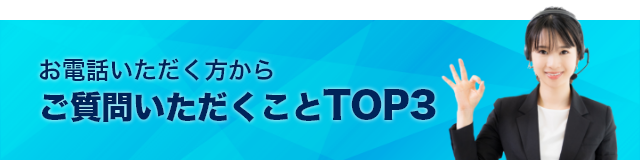 お電話いただく方からご質問いただくことTOP3