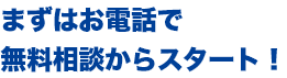 まずはお電話で無料相談からスタート！